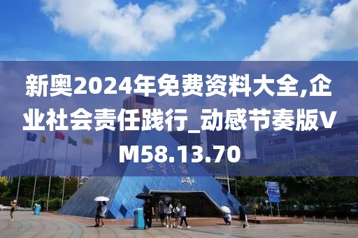 新奧2024年免費資料大全,企業(yè)社會責任踐行_動感節(jié)奏版VM58.13.70