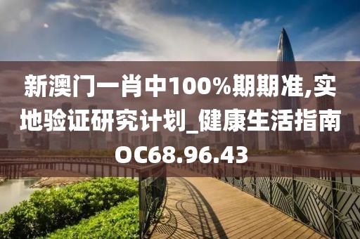 新澳門一肖中100%期期準(zhǔn),實(shí)地驗(yàn)證研究計(jì)劃_健康生活指南OC68.96.43