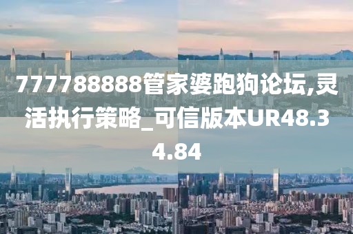 777788888管家婆跑狗論壇,靈活執(zhí)行策略_可信版本UR48.34.84