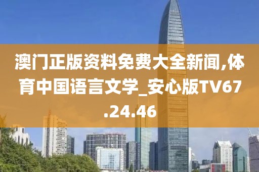 澳門正版資料免費(fèi)大全新聞,體育中國語言文學(xué)_安心版TV67.24.46