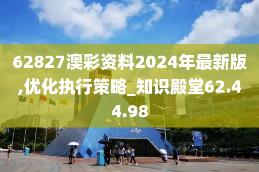 62827澳彩資料2024年最新版,優(yōu)化執(zhí)行策略_知識殿堂62.44.98