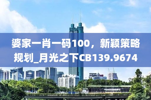 婆家一肖一碼100，新穎策略規(guī)劃_月光之下CB139.9674