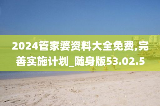 2024管家婆資料大全免費(fèi),完善實施計劃_隨身版53.02.5