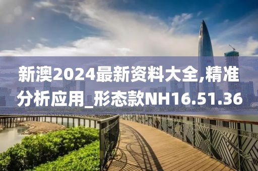 新澳2024最新資料大全,精準(zhǔn)分析應(yīng)用_形態(tài)款NH16.51.36