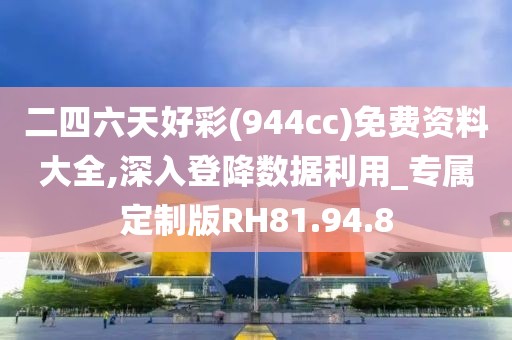 二四六天好彩(944cc)免費(fèi)資料大全,深入登降數(shù)據(jù)利用_專屬定制版RH81.94.8