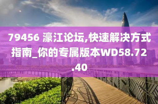 79456 濠江論壇,快速解決方式指南_你的專屬版本W(wǎng)D58.72.40