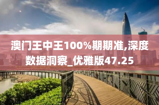 澳門王中王100%期期準(zhǔn),深度數(shù)據(jù)洞察_優(yōu)雅版47.25