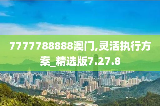 7777788888澳門,靈活執(zhí)行方案_精選版7.27.8