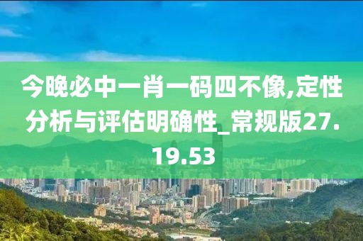 今晚必中一肖一碼四不像,定性分析與評估明確性_常規(guī)版27.19.53