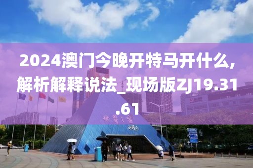 2024澳門今晚開特馬開什么,解析解釋說法_現(xiàn)場(chǎng)版ZJ19.31.61