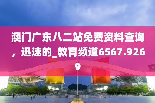 澳門廣東八二站免費(fèi)資料查詢，迅速的_教育頻道6567.9269