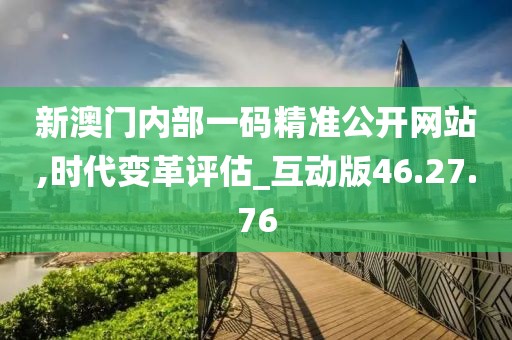 新澳門內(nèi)部一碼精準公開網(wǎng)站,時代變革評估_互動版46.27.76