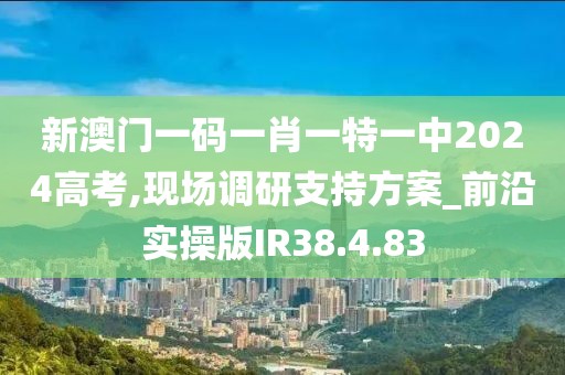 新澳門一碼一肖一特一中2024高考,現(xiàn)場(chǎng)調(diào)研支持方案_前沿實(shí)操版IR38.4.83