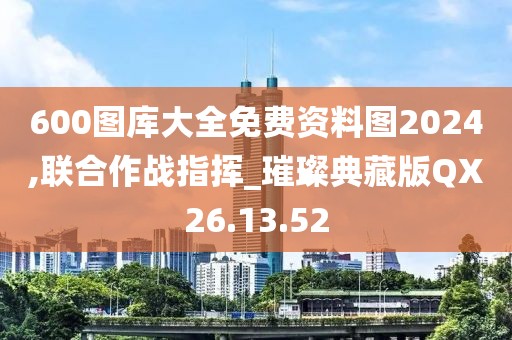 600圖庫大全免費資料圖2024,聯(lián)合作戰(zhàn)指揮_璀璨典藏版QX26.13.52