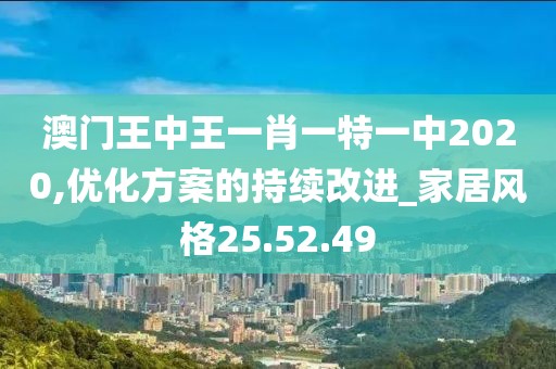 澳門王中王一肖一特一中2020,優(yōu)化方案的持續(xù)改進(jìn)_家居風(fēng)格25.52.49