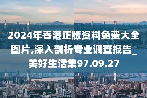 2024年香港正版資料免費大全圖片,深入剖析專業(yè)調(diào)查報告_美好生活集97.09.27