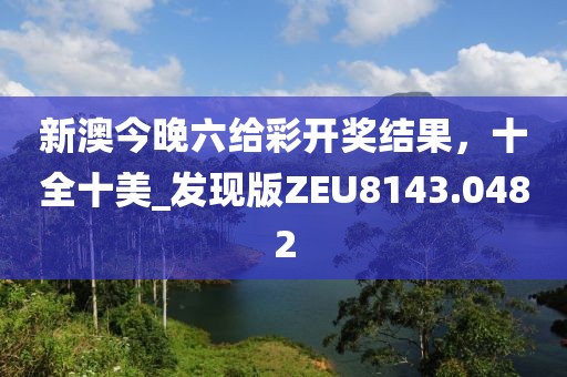 新澳今晚六給彩開獎(jiǎng)結(jié)果，十全十美_發(fā)現(xiàn)版ZEU8143.0482