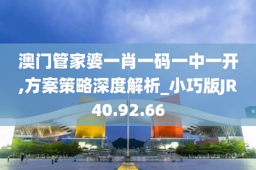 澳門管家婆一肖一碼一中一開,方案策略深度解析_小巧版JR40.92.66