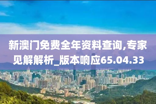 新澳門免費(fèi)全年資料查詢,專家見解解析_版本響應(yīng)65.04.33