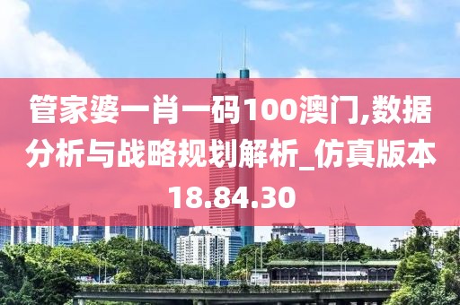 管家婆一肖一碼100澳門,數(shù)據(jù)分析與戰(zhàn)略規(guī)劃解析_仿真版本18.84.30