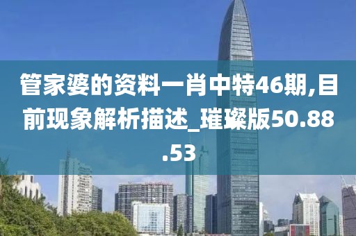 管家婆的資料一肖中特46期,目前現(xiàn)象解析描述_璀璨版50.88.53