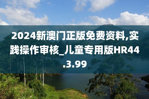 2024新澳門正版免費(fèi)資料,實(shí)踐操作審核_兒童專用版HR44.3.99