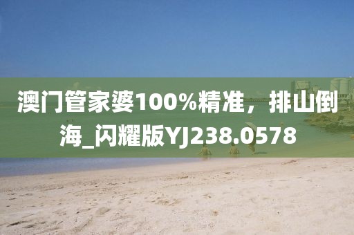 澳門管家婆100%精準(zhǔn)，排山倒海_閃耀版YJ238.0578