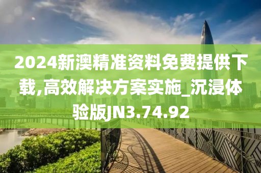 2024新澳精準資料免費提供下載,高效解決方案實施_沉浸體驗版JN3.74.92