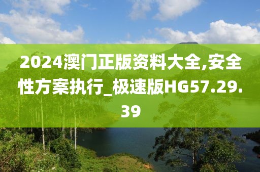 2024澳門正版資料大全,安全性方案執(zhí)行_極速版HG57.29.39