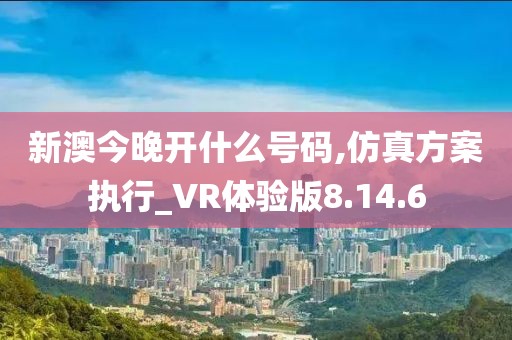 新澳今晚開什么號碼,仿真方案執(zhí)行_VR體驗版8.14.6