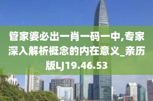 管家婆必出一肖一碼一中,專家深入解析概念的內(nèi)在意義_親歷版LJ19.46.53