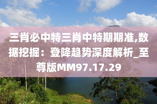 三肖必中特三肖中特期期準,數(shù)據(jù)挖掘：登降趨勢深度解析_至尊版MM97.17.29