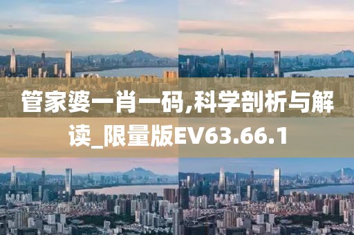 管家婆一肖一碼,科學(xué)剖析與解讀_限量版EV63.66.1