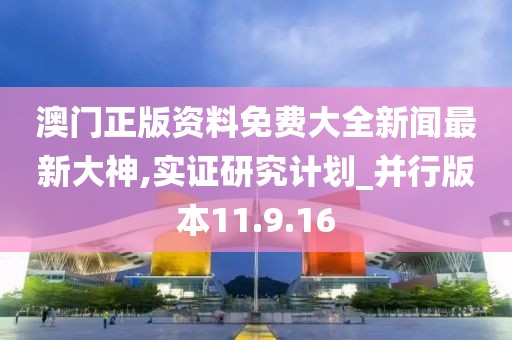 澳門正版資料免費大全新聞最新大神,實證研究計劃_并行版本11.9.16