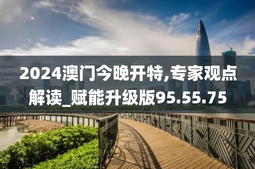 2024澳門今晚開特,專家觀點解讀_賦能升級版95.55.75