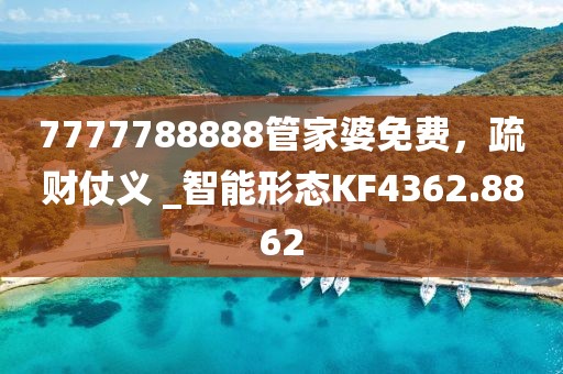 7777788888管家婆免費(fèi)，疏財仗義 _智能形態(tài)KF4362.8862