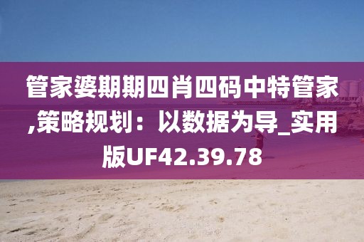 管家婆期期四肖四碼中特管家,策略規(guī)劃：以數(shù)據(jù)為導_實用版UF42.39.78