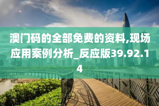 澳門碼的全部免費(fèi)的資料,現(xiàn)場應(yīng)用案例分析_反應(yīng)版39.92.14