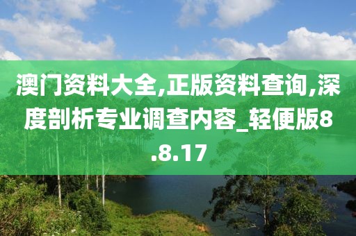 澳門資料大全,正版資料查詢,深度剖析專業(yè)調(diào)查內(nèi)容_輕便版8.8.17