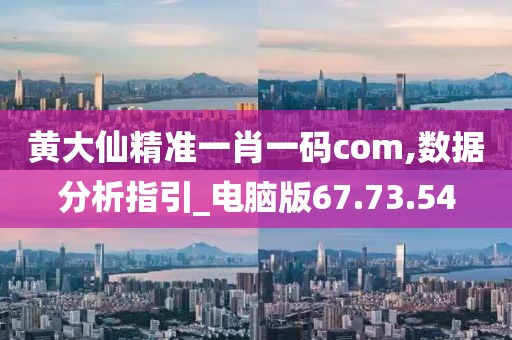 黃大仙精準一肖一碼com,數(shù)據(jù)分析指引_電腦版67.73.54