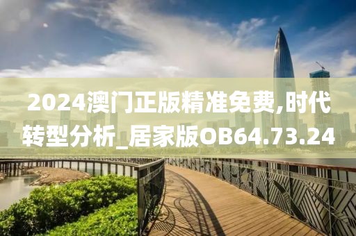 2024澳門正版精準免費,時代轉型分析_居家版OB64.73.24