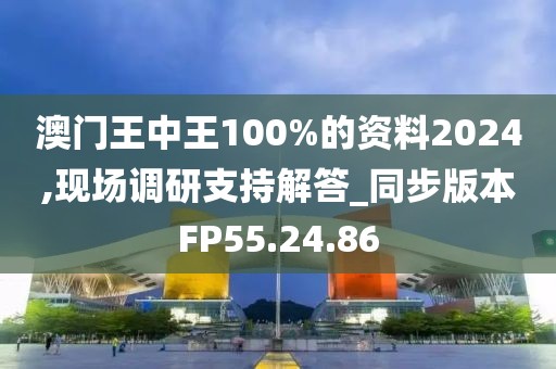 澳門王中王100%的資料2024,現(xiàn)場調(diào)研支持解答_同步版本FP55.24.86