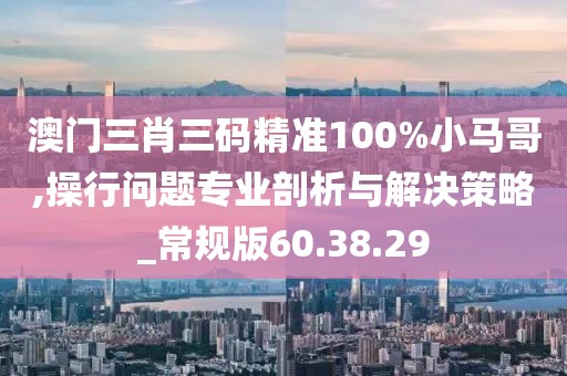 澳門三肖三碼精準(zhǔn)100%小馬哥,操行問(wèn)題專業(yè)剖析與解決策略_常規(guī)版60.38.29