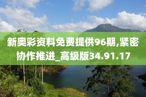 新奧彩資料免費(fèi)提供96期,緊密協(xié)作推進(jìn)_高級版34.91.17