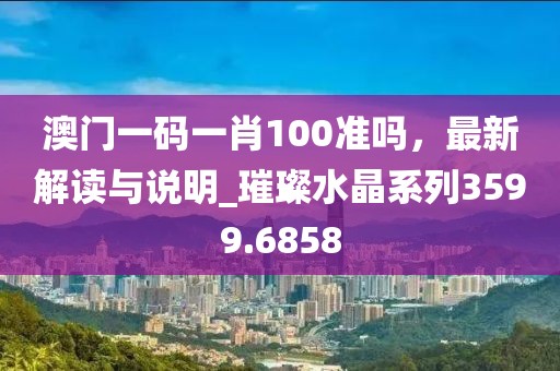 澳門一碼一肖100準(zhǔn)嗎，最新解讀與說明_璀璨水晶系列3599.6858