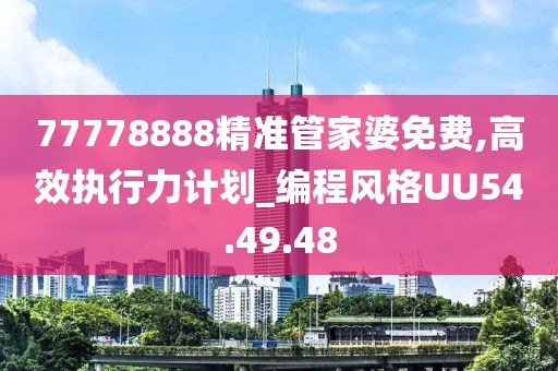 77778888精準(zhǔn)管家婆免費,高效執(zhí)行力計劃_編程風(fēng)格UU54.49.48