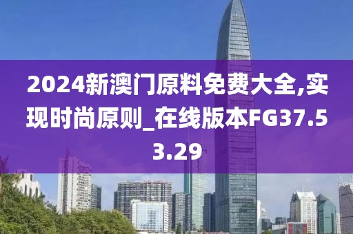 2024新澳門原料免費(fèi)大全,實(shí)現(xiàn)時(shí)尚原則_在線版本FG37.53.29