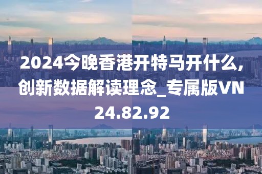 2024今晚香港開特馬開什么,創(chuàng)新數據解讀理念_專屬版VN24.82.92