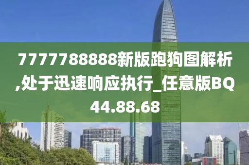 7777788888新版跑狗圖解析,處于迅速響應(yīng)執(zhí)行_任意版BQ44.88.68