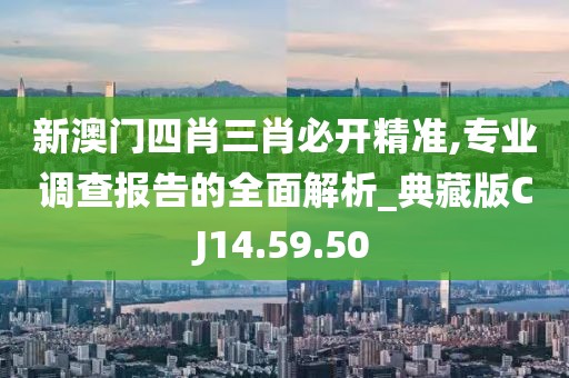 新澳門四肖三肖必開精準,專業(yè)調(diào)查報告的全面解析_典藏版CJ14.59.50